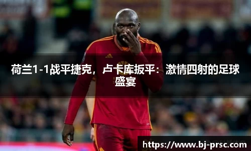 荷兰1-1战平捷克，卢卡库扳平：激情四射的足球盛宴
