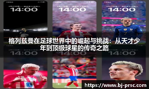 格列兹曼在足球世界中的崛起与挑战：从天才少年到顶级球星的传奇之路
