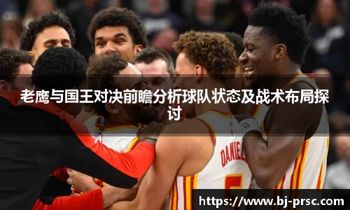 老鹰与国王对决前瞻分析球队状态及战术布局探讨