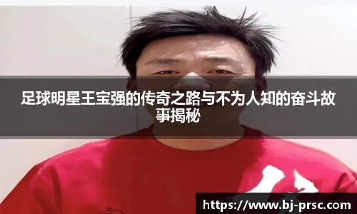足球明星王宝强的传奇之路与不为人知的奋斗故事揭秘