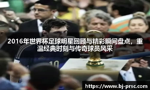 2016年世界杯足球明星回顾与精彩瞬间盘点，重温经典时刻与传奇球员风采