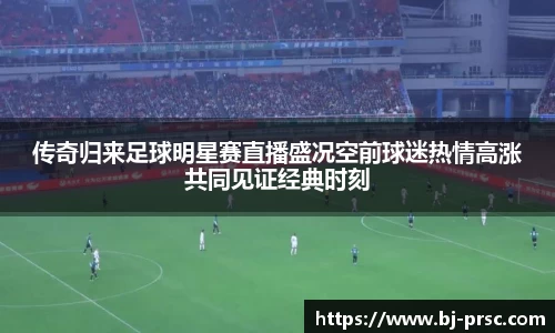 传奇归来足球明星赛直播盛况空前球迷热情高涨共同见证经典时刻