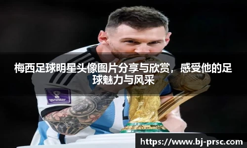 梅西足球明星头像图片分享与欣赏，感受他的足球魅力与风采