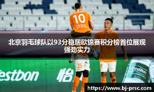 北京羽毛球队以93分稳居欧锦赛积分榜首位展现强劲实力