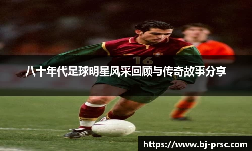 八十年代足球明星风采回顾与传奇故事分享